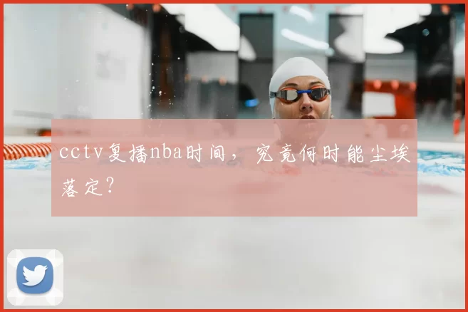cctv复播nba时间,究竟何时能尘埃落定?