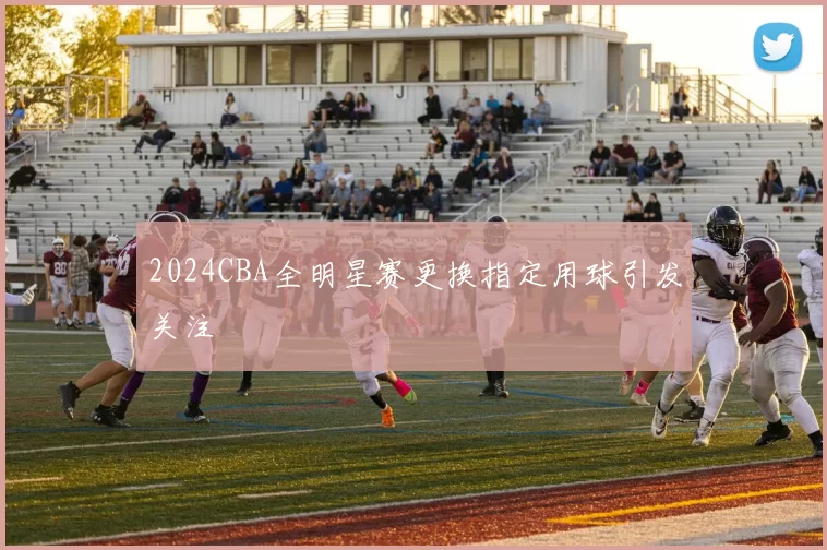 2024CBA全明星赛更换指定用球引发关注