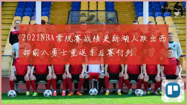 2021NBA常规赛战绩更新湖人跌出西部前八勇士重返季后赛行列