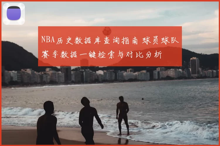 NBA历史数据库查询指南 球员球队赛季数据一键检索与对比分析