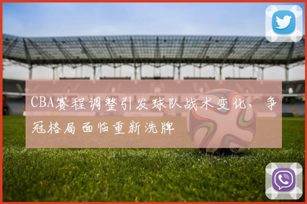 CBA赛程调整引发球队战术变化，争冠格局面临重新洗牌