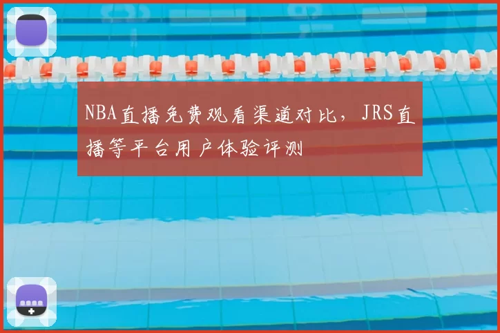 NBA直播免费观看渠道对比，JRS直播等平台用户体验评测