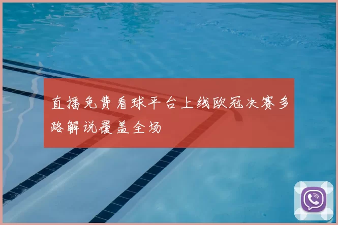 直播免费看球平台上线欧冠决赛多路解说覆盖全场