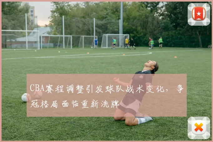 CBA赛程调整引发球队战术变化，争冠格局面临重新洗牌
