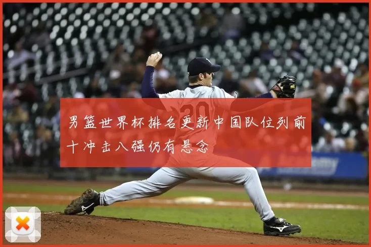 男篮世界杯排名更新中国队位列前十冲击八强仍有悬念