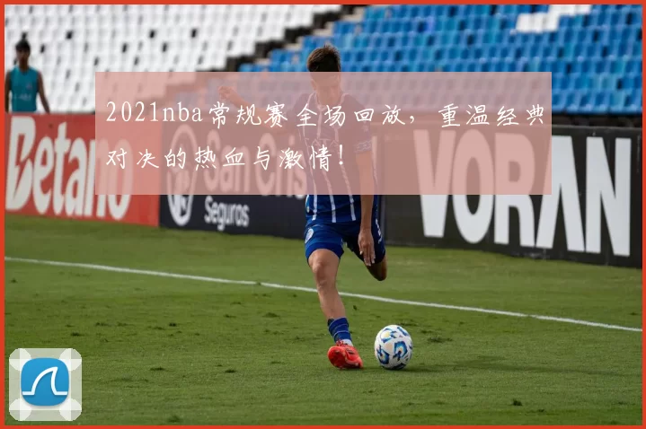 2021nba常规赛全场回放,重温经典对决的热血与激情!