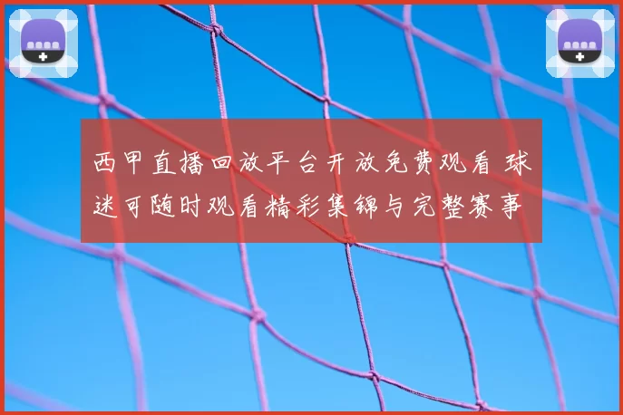 西甲直播回放平台开放免费观看 球迷可随时观看精彩集锦与完整赛事内容