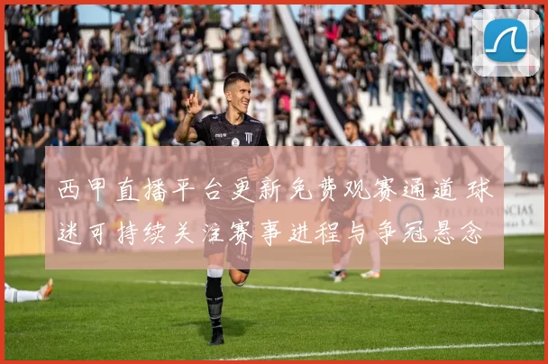 西甲直播平台更新免费观赛通道 球迷可持续关注赛事进程与争冠悬念