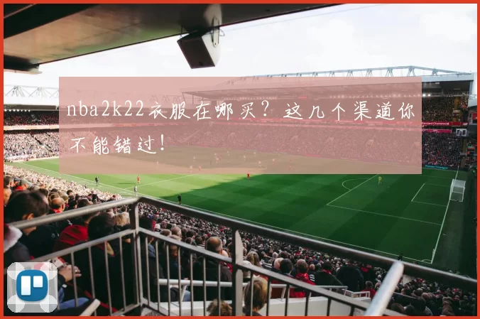 nba2k22衣服在哪买?这几个渠道你不能错过!