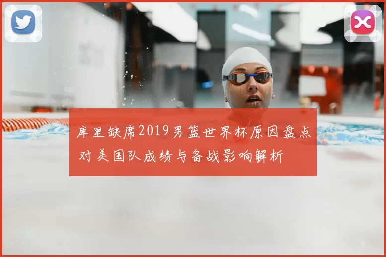 库里缺席2019男篮世界杯原因盘点 对美国队成绩与备战影响解析