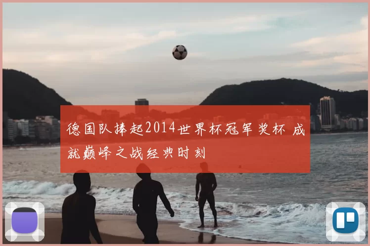 德国队捧起2014世界杯冠军奖杯 成就巅峰之战经典时刻