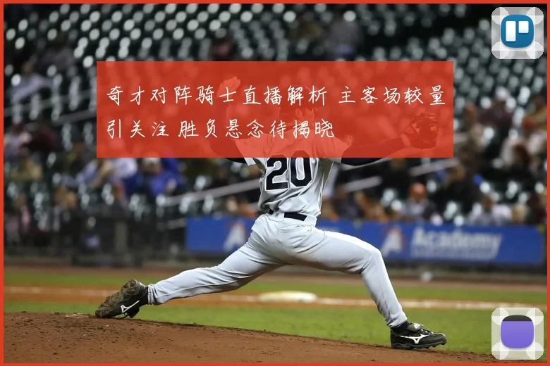 奇才对阵骑士直播解析 主客场较量引关注 胜负悬念待揭晓