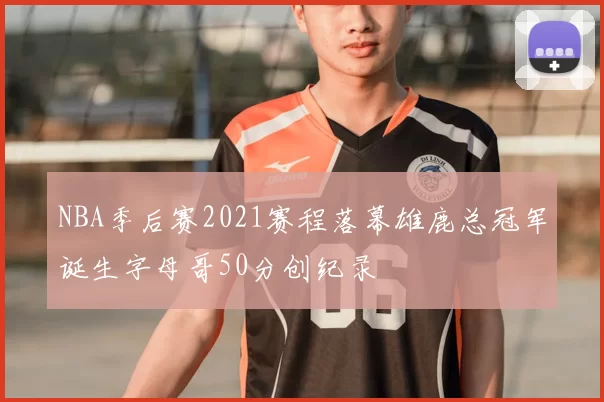 NBA季后赛2021赛程落幕雄鹿总冠军诞生字母哥50分创纪录