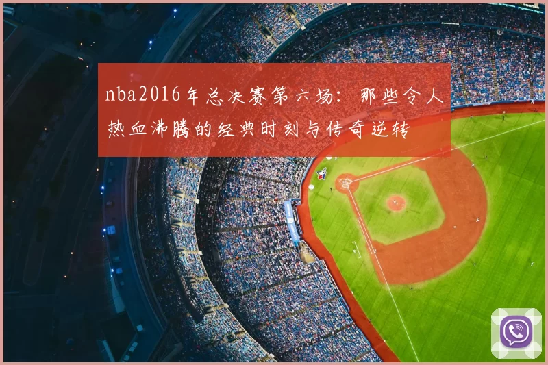 nba2016年总决赛第六场:那些令人热血沸腾的经典时刻与传奇逆转