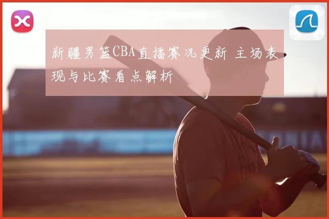新疆男篮CBA直播赛况更新 主场表现与比赛看点解析