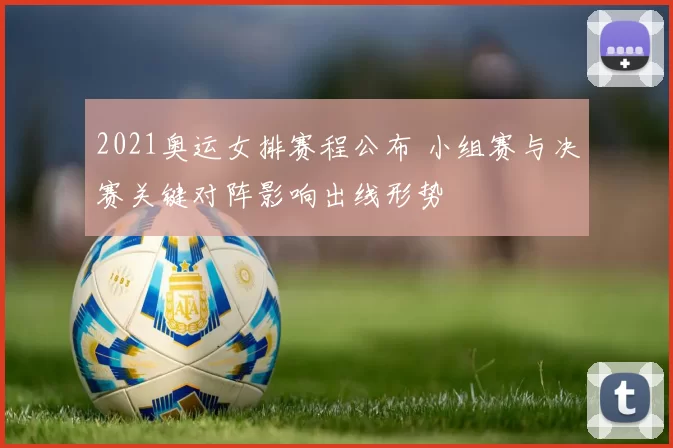 2021奥运女排赛程公布 小组赛与决赛关键对阵影响出线形势