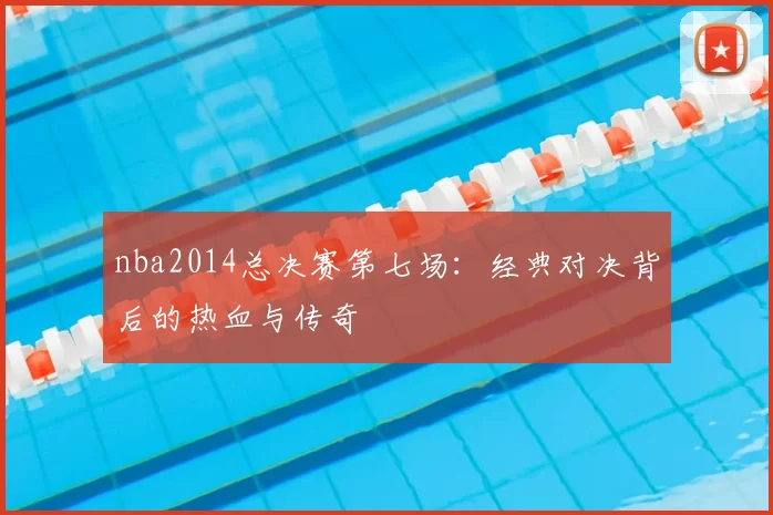 nba2014总决赛第七场：经典对决背后的热血与传奇