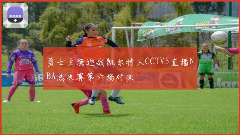 勇士主场迎战凯尔特人CCTV5直播NBA总决赛第六场对决