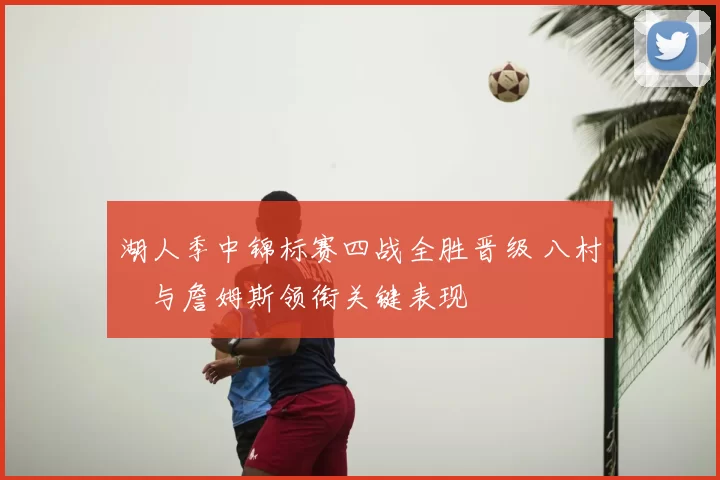 湖人季中锦标赛四战全胜晋级 八村塁与詹姆斯领衔关键表现