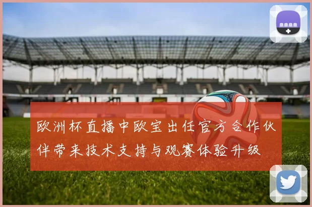 欧洲杯直播中欧宝出任官方合作伙伴带来技术支持与观赛体验升级