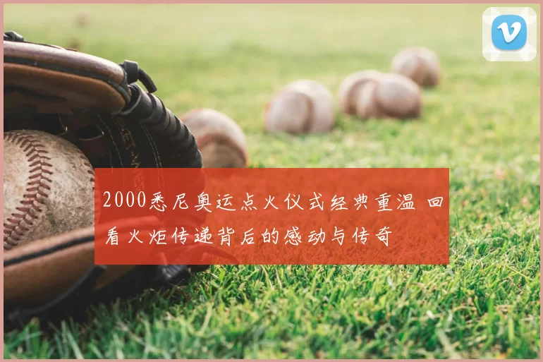 2000悉尼奥运点火仪式经典重温 回看火炬传递背后的感动与传奇