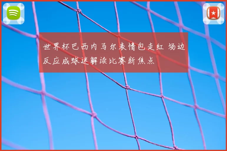世界杯巴西内马尔表情包走红 场边反应成球迷解读比赛新焦点