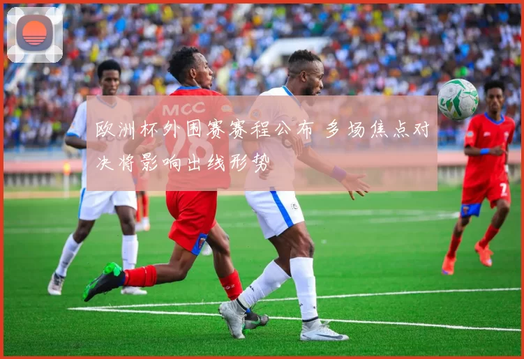 欧洲杯外围赛赛程公布 多场焦点对决将影响出线形势
