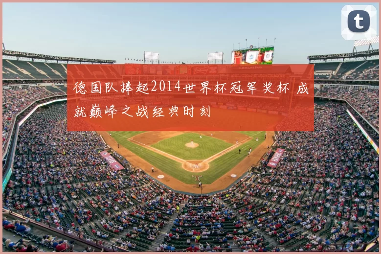 德国队捧起2014世界杯冠军奖杯 成就巅峰之战经典时刻