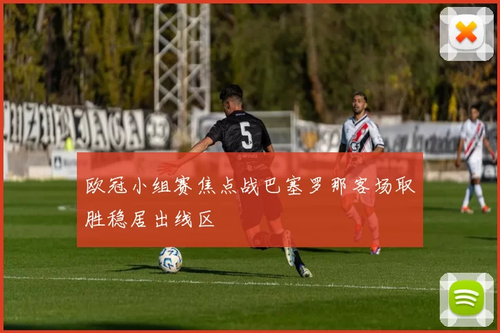 欧冠小组赛焦点战巴塞罗那客场取胜稳居出线区