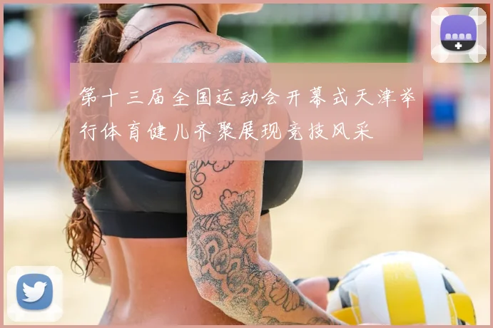 第十三届全国运动会开幕式天津举行体育健儿齐聚展现竞技风采