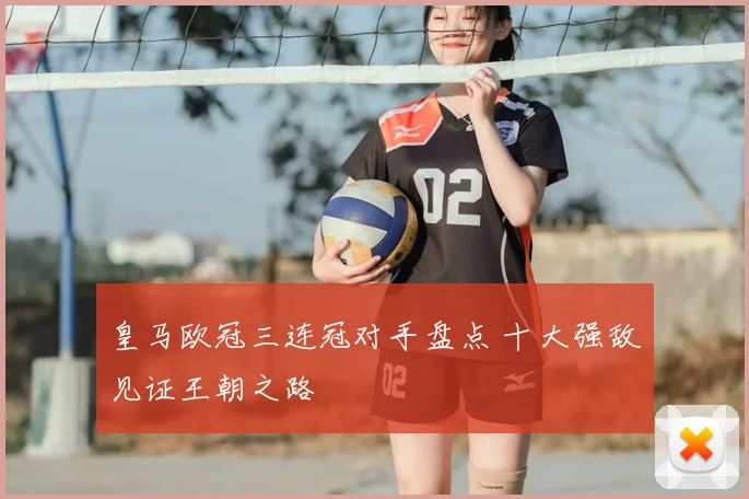 皇马欧冠三连冠对手盘点 十大强敌见证王朝之路