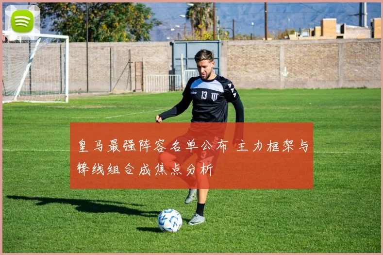 皇马最强阵容名单公布 主力框架与锋线组合成焦点分析