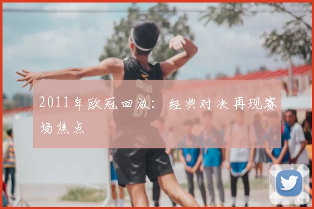 2011年欧冠回放:经典对决再现赛场焦点