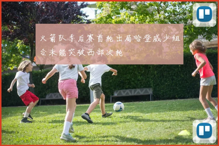 火箭队季后赛首轮出局哈登威少组合未能突破西部次轮