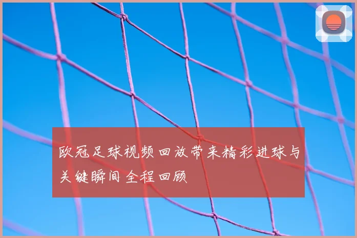 欧冠足球视频回放带来精彩进球与关键瞬间全程回顾
