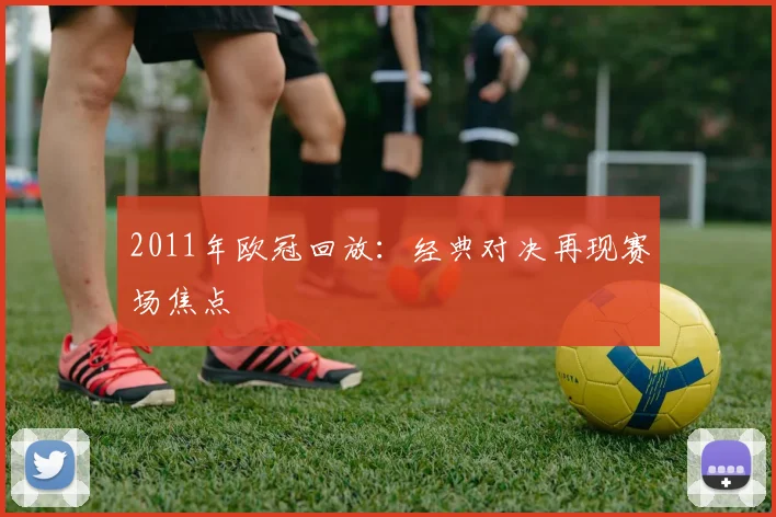2011年欧冠回放：经典对决再现赛场焦点