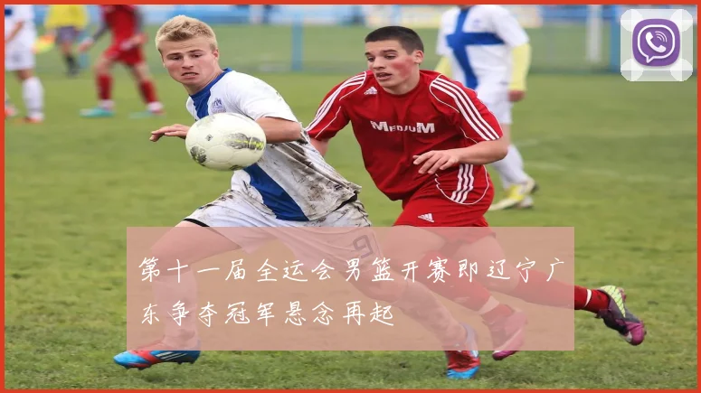 第十一届全运会男篮开赛即辽宁广东争夺冠军悬念再起
