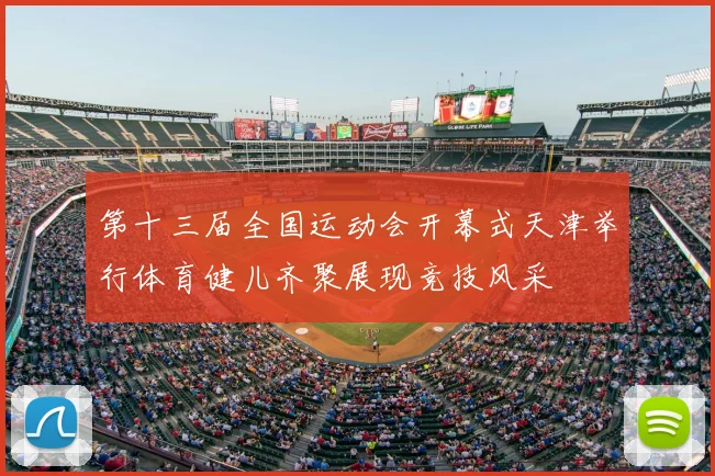 第十三届全国运动会开幕式天津举行体育健儿齐聚展现竞技风采