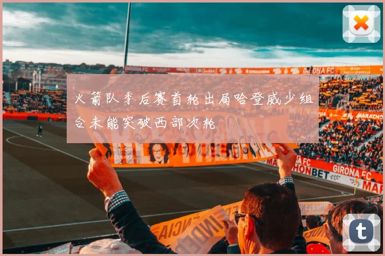 火箭队季后赛首轮出局哈登威少组合未能突破西部次轮