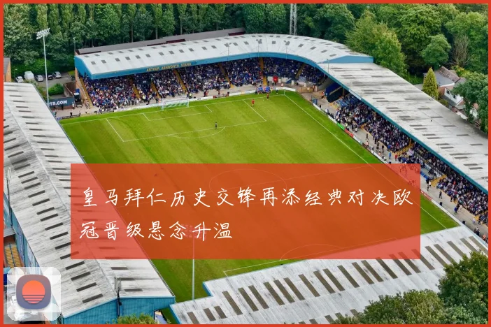 皇马拜仁历史交锋再添经典对决欧冠晋级悬念升温