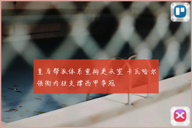 皇马帮派体系重构更衣室 卡瓦哈尔领衔内核支撑西甲争冠