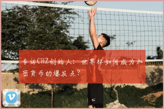 专访CHZ创始人:世界杯如何成为加密货币的爆发点?