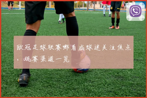 欧冠足球联赛哪看成球迷关注焦点，观赛渠道一览
