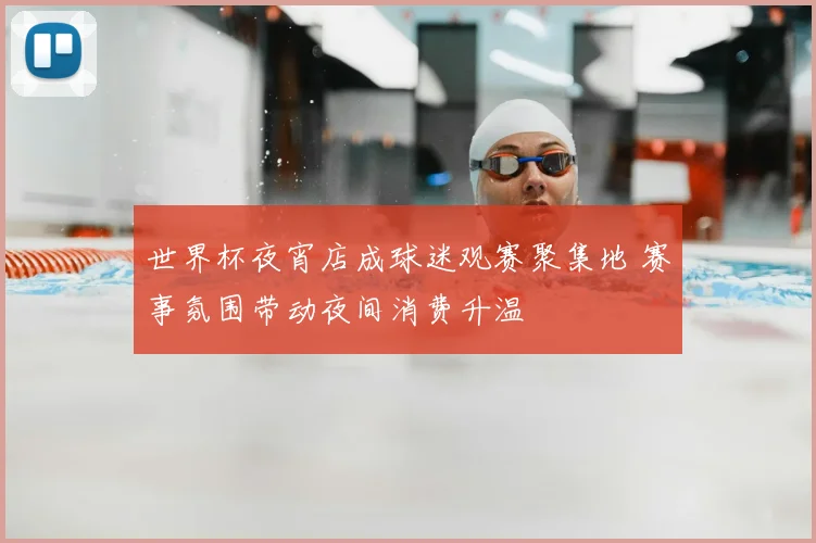 世界杯夜宵店成球迷观赛聚集地 赛事氛围带动夜间消费升温