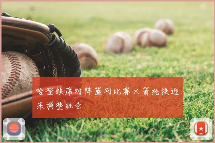 哈登缺席对阵篮网比赛火箭轮换迎来调整机会