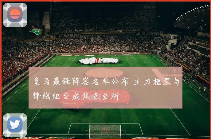 皇马最强阵容名单公布 主力框架与锋线组合成焦点分析