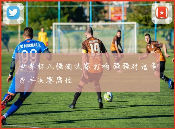世界杯八强淘汰赛打响 强强对话争夺半决赛席位