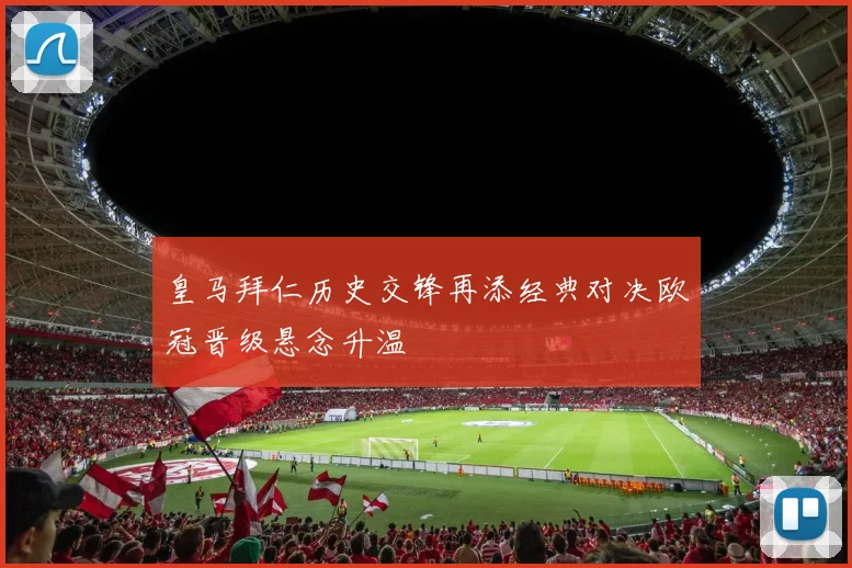 皇马拜仁历史交锋再添经典对决欧冠晋级悬念升温