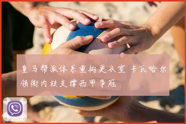 皇马帮派体系重构更衣室 卡瓦哈尔领衔内核支撑西甲争冠