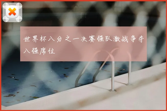 世界杯八分之一决赛强队激战争夺八强席位